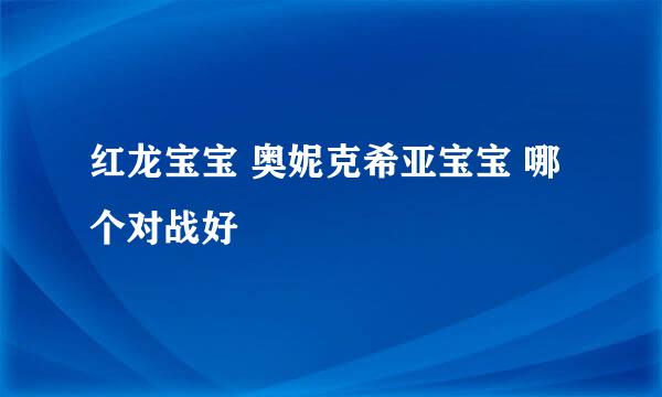 红龙宝宝 奥妮克希亚宝宝 哪个对战好