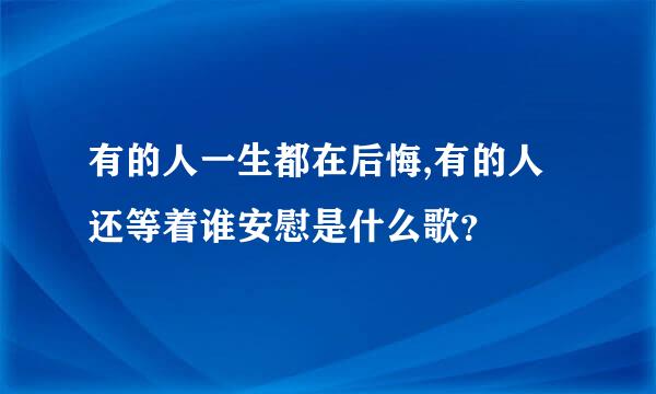 有的人一生都在后悔,有的人还等着谁安慰是什么歌？