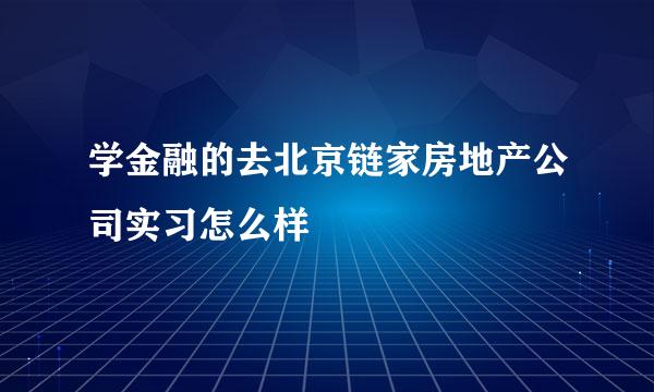 学金融的去北京链家房地产公司实习怎么样