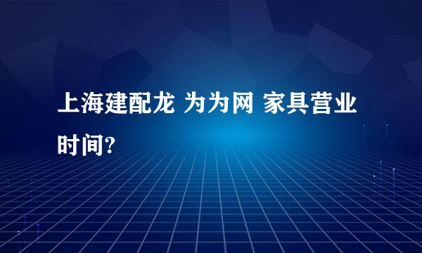 上海建配龙 为为网 家具营业时间?