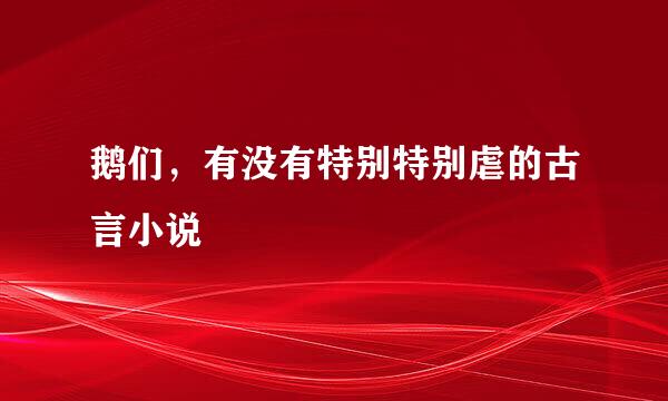 鹅们，有没有特别特别虐的古言小说