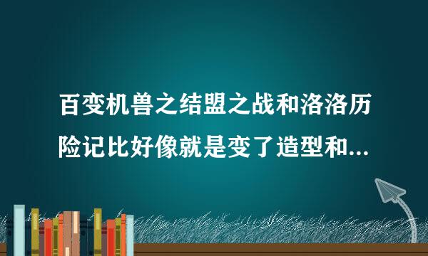 百变机兽之结盟之战和洛洛历险记比好像就是变了造型和名字，可是和百度百科的剧情不一样啊