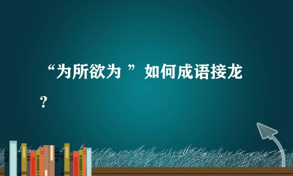 “为所欲为 ”如何成语接龙 ？