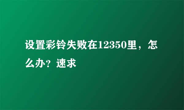 设置彩铃失败在12350里，怎么办？速求