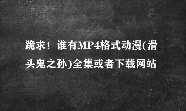 跪求！谁有MP4格式动漫(滑头鬼之孙)全集或者下载网站