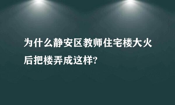 为什么静安区教师住宅楼大火后把楼弄成这样?