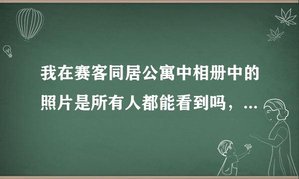 我在赛客同居公寓中相册中的照片是所有人都能看到吗，还是说自己可以设置特定的人才能看到？