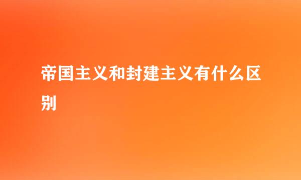 帝国主义和封建主义有什么区别