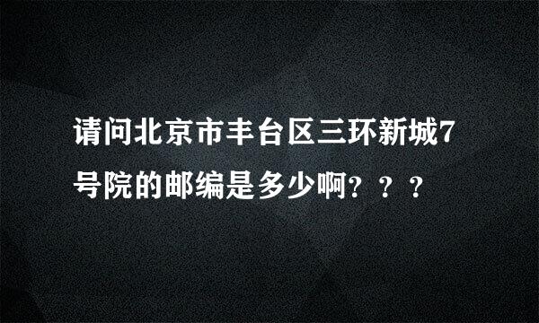 请问北京市丰台区三环新城7号院的邮编是多少啊？？？