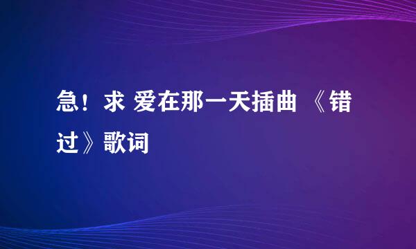 急！求 爱在那一天插曲 《错过》歌词