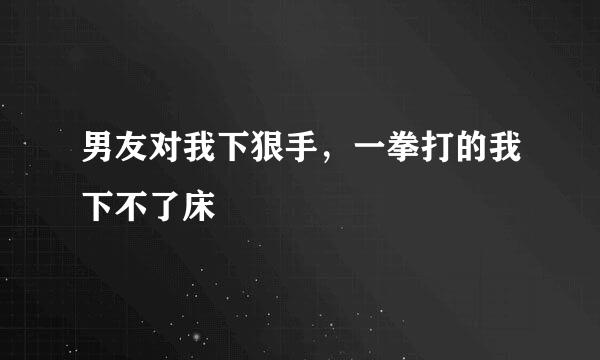 男友对我下狠手，一拳打的我下不了床