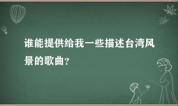 谁能提供给我一些描述台湾风景的歌曲？