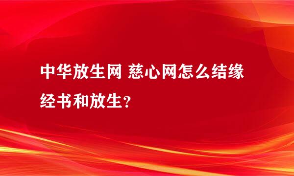 中华放生网 慈心网怎么结缘经书和放生？