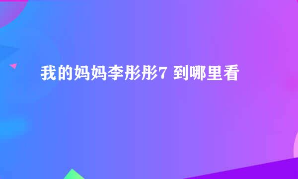 我的妈妈李彤彤7 到哪里看