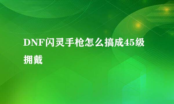 DNF闪灵手枪怎么搞成45级拥戴