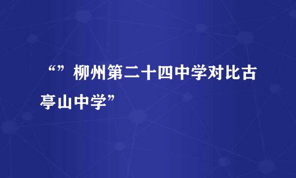 “”柳州第二十四中学对比古亭山中学”