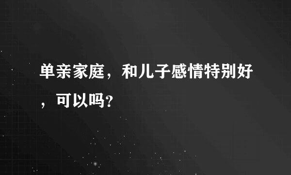 单亲家庭，和儿子感情特别好，可以吗？