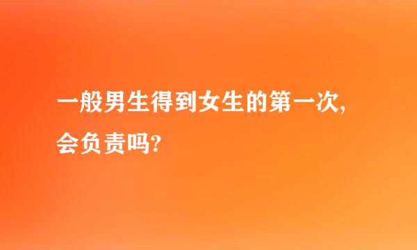 一般男生得到女生的第一次,会负责吗?