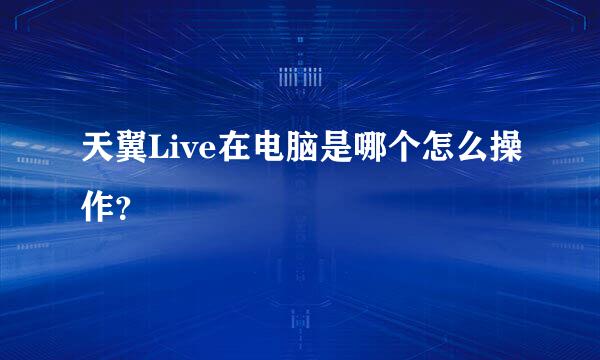 天翼Live在电脑是哪个怎么操作？