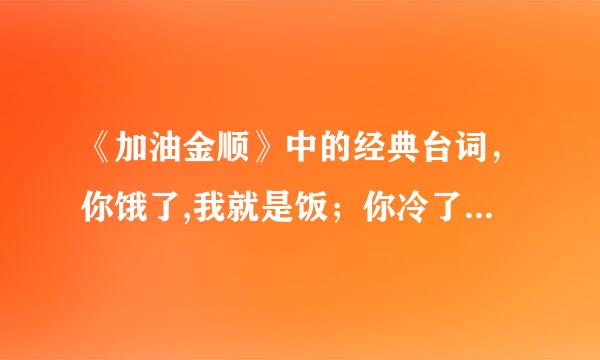 《加油金顺》中的经典台词，你饿了,我就是饭；你冷了，我就是被子。。。。这段话出自哪一集？