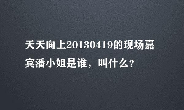 天天向上20130419的现场嘉宾潘小姐是谁，叫什么？