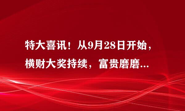 特大喜讯！从9月28日开始，横财大奖持续，富贵磨磨蹭蹭的3星座