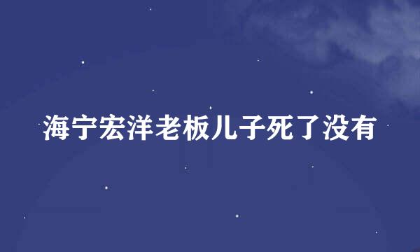 海宁宏洋老板儿子死了没有