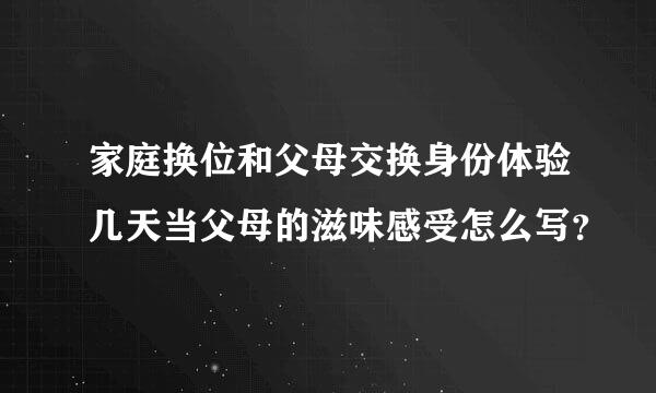 家庭换位和父母交换身份体验几天当父母的滋味感受怎么写？