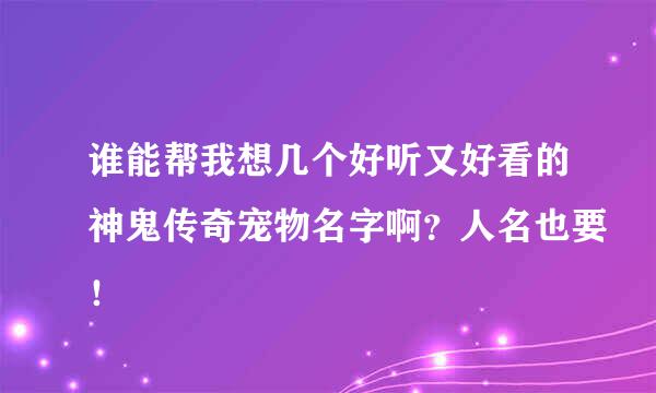 谁能帮我想几个好听又好看的神鬼传奇宠物名字啊？人名也要！