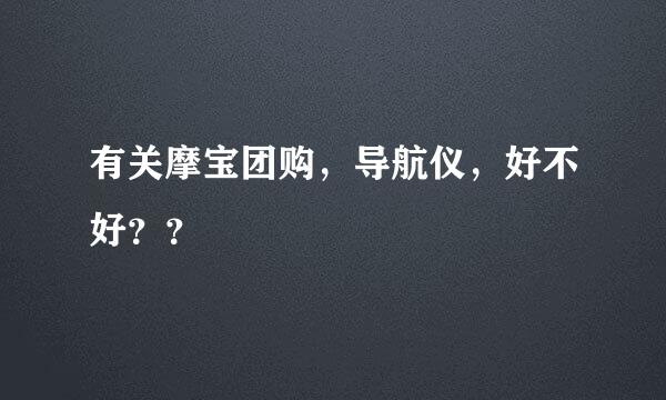 有关摩宝团购，导航仪，好不好？？