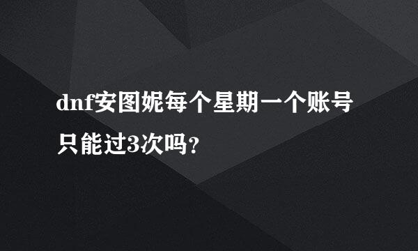 dnf安图妮每个星期一个账号只能过3次吗？