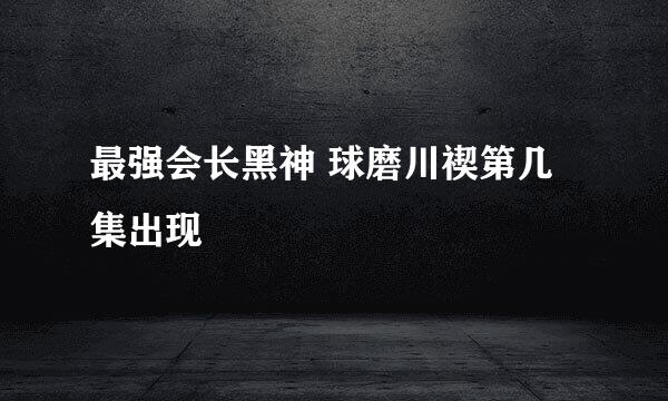 最强会长黑神 球磨川禊第几集出现