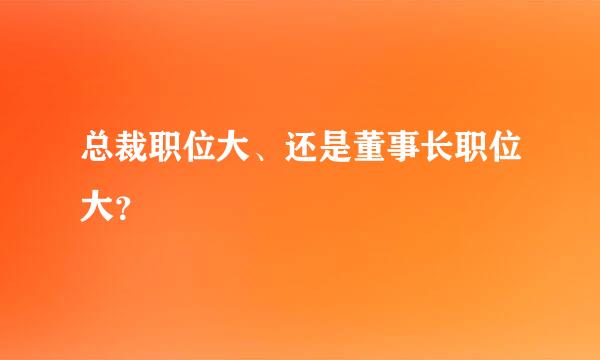 总裁职位大、还是董事长职位大？