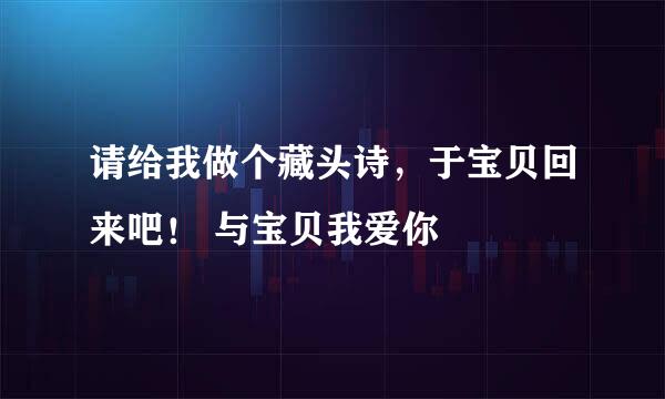 请给我做个藏头诗，于宝贝回来吧！ 与宝贝我爱你