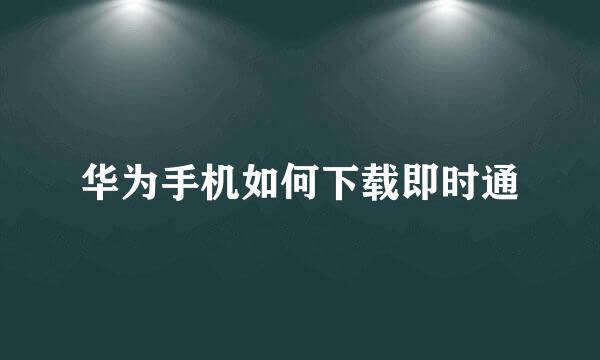 华为手机如何下载即时通