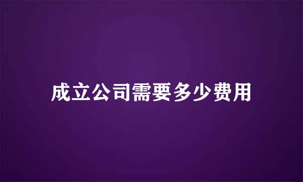 成立公司需要多少费用