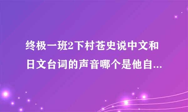 终极一班2下村苍史说中文和日文台词的声音哪个是他自己的或者是配音的，