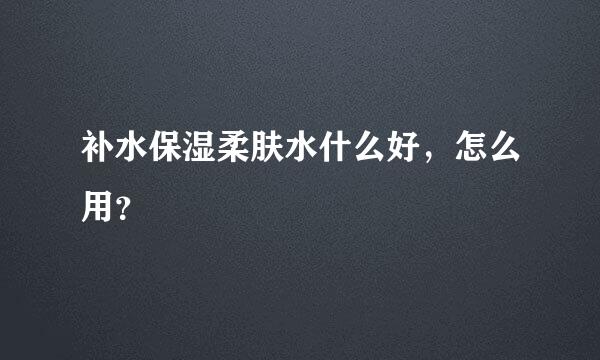 补水保湿柔肤水什么好，怎么用？