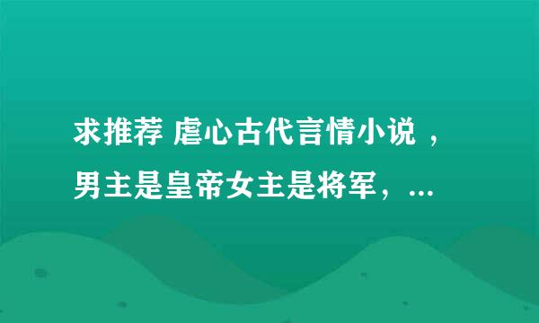 求推荐 虐心古代言情小说 ，男主是皇帝女主是将军，女主战死男主后悔