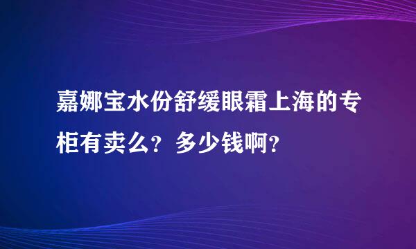 嘉娜宝水份舒缓眼霜上海的专柜有卖么？多少钱啊？