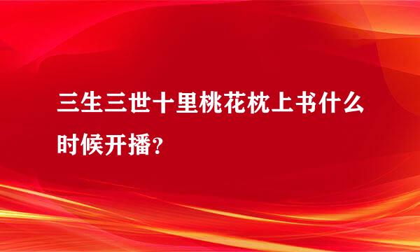 三生三世十里桃花枕上书什么时候开播？