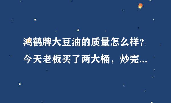 鸿鹤牌大豆油的质量怎么样？今天老板买了两大桶，炒完菜菜里的油是黄色的和桶里的颜色不一致。我很担心