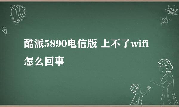 酷派5890电信版 上不了wifi 怎么回事