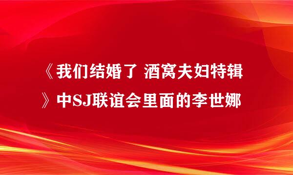 《我们结婚了 酒窝夫妇特辑》中SJ联谊会里面的李世娜