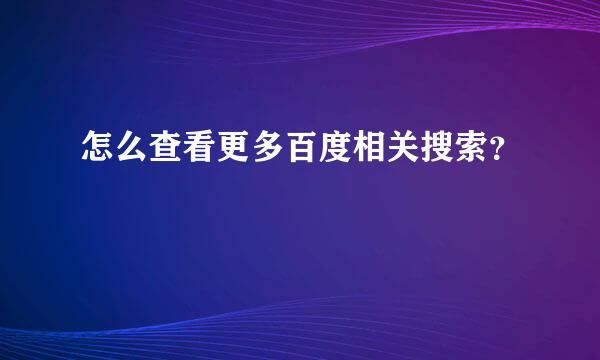 怎么查看更多百度相关搜索？