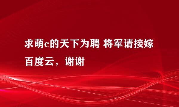 求萌c的天下为聘 将军请接嫁百度云，谢谢