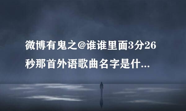 微博有鬼之@谁谁里面3分26秒那首外语歌曲名字是什么啊 谢谢