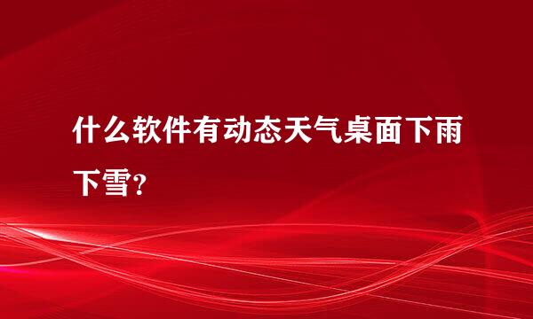 什么软件有动态天气桌面下雨下雪？