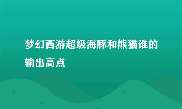 梦幻西游超级海豚和熊猫谁的输出高点