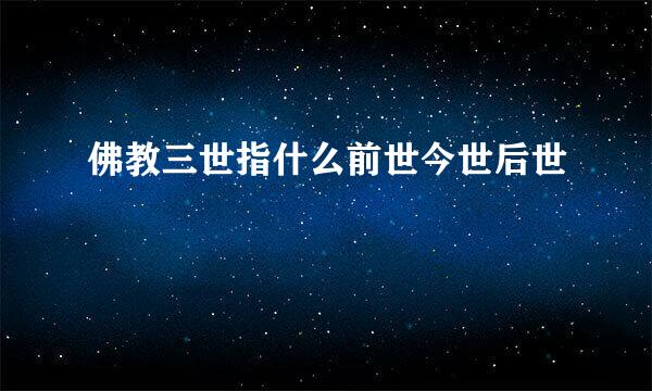 佛教三世指什么前世今世后世